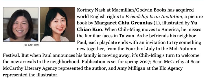 PW Announcement for Friendship Is An Invitation Kort Nash at Macmillan/Godwin Books has acquired world English rights to Friendship Is An Invitation, a picture book by Margaret Chiu Greanias, illustrated by Yu Chiao Kuo.